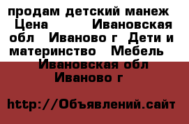 продам детский манеж › Цена ­ 700 - Ивановская обл., Иваново г. Дети и материнство » Мебель   . Ивановская обл.,Иваново г.